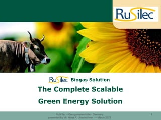 RuSiTec – Georgsmarienhütte - Germany
presented by Mr. Horst A. Unterlechner — March 2021
1
Rusitec Biogas Solution
The Complete Scalable
Green Energy Solution
 