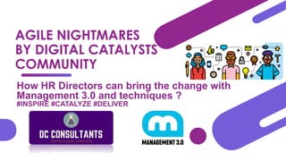 AGILE NIGHTMARES
BY DIGITAL CATALYSTS
COMMUNITY
How HR Directors can bring the change with
Management 3.0 and techniques ?
#INSPIRE #CATALYZE #DELIVER
 