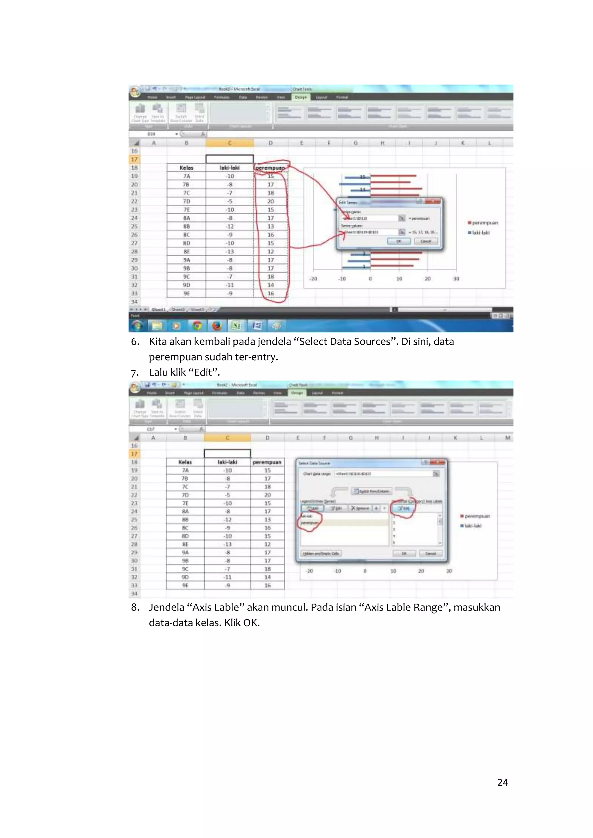 24 
6. Kita akan kembali pada jendela “Select Data Sources”. Di sini, data 
perempuan sudah ter-entry. 
7. Lalu klik “Edit”. 
8. Jendela “Axis Lable” akan muncul. Pada isian “Axis Lable Range”, masukkan 
data-data kelas. Klik OK. 
 