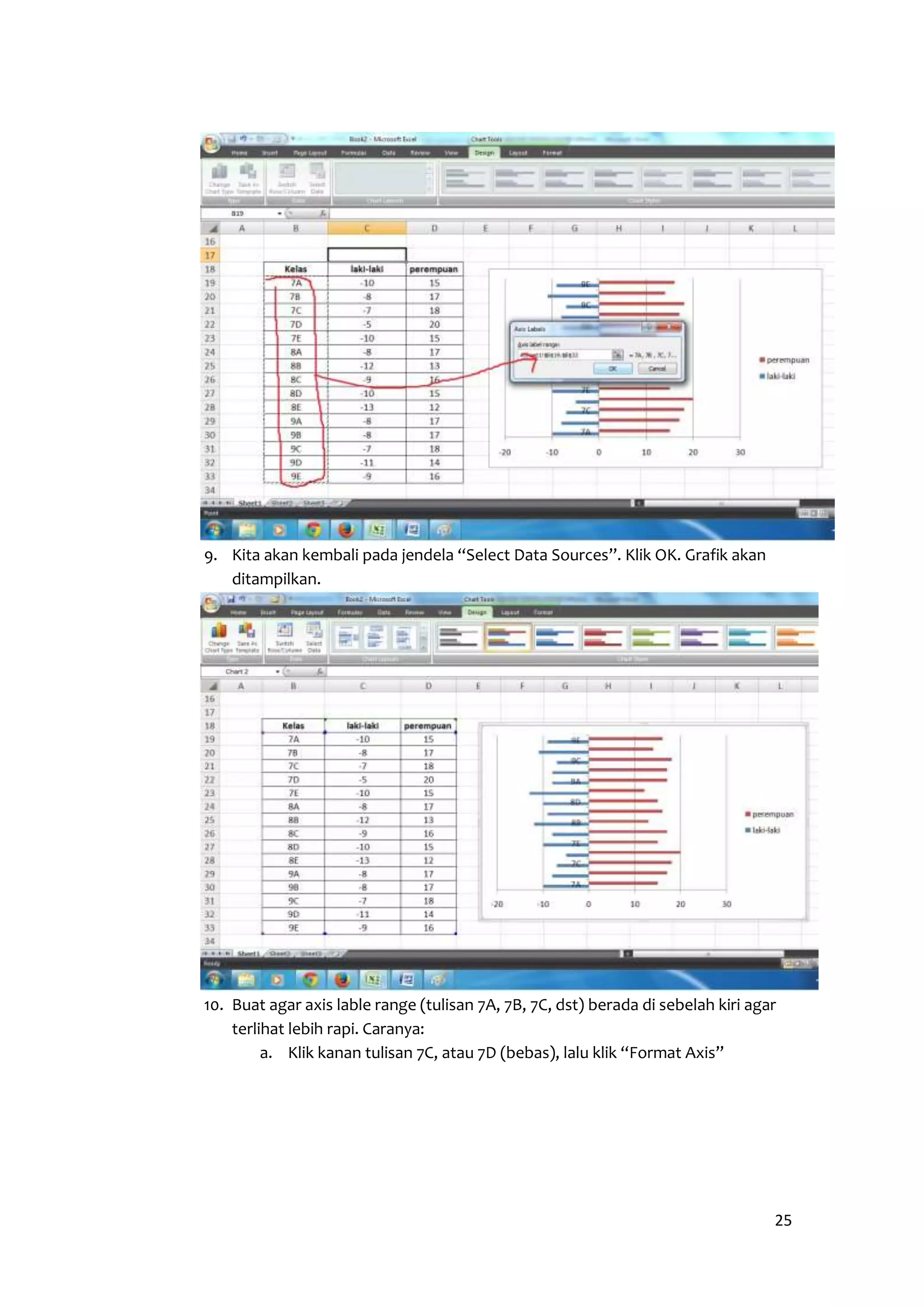 25 
9. Kita akan kembali pada jendela “Select Data Sources”. Klik OK. Grafik akan 
ditampilkan. 
10. Buat agar axis lable range (tulisan 7A, 7B, 7C, dst) berada di sebelah kiri agar 
terlihat lebih rapi. Caranya: 
a. Klik kanan tulisan 7C, atau 7D (bebas), lalu klik “Format Axis” 
 
