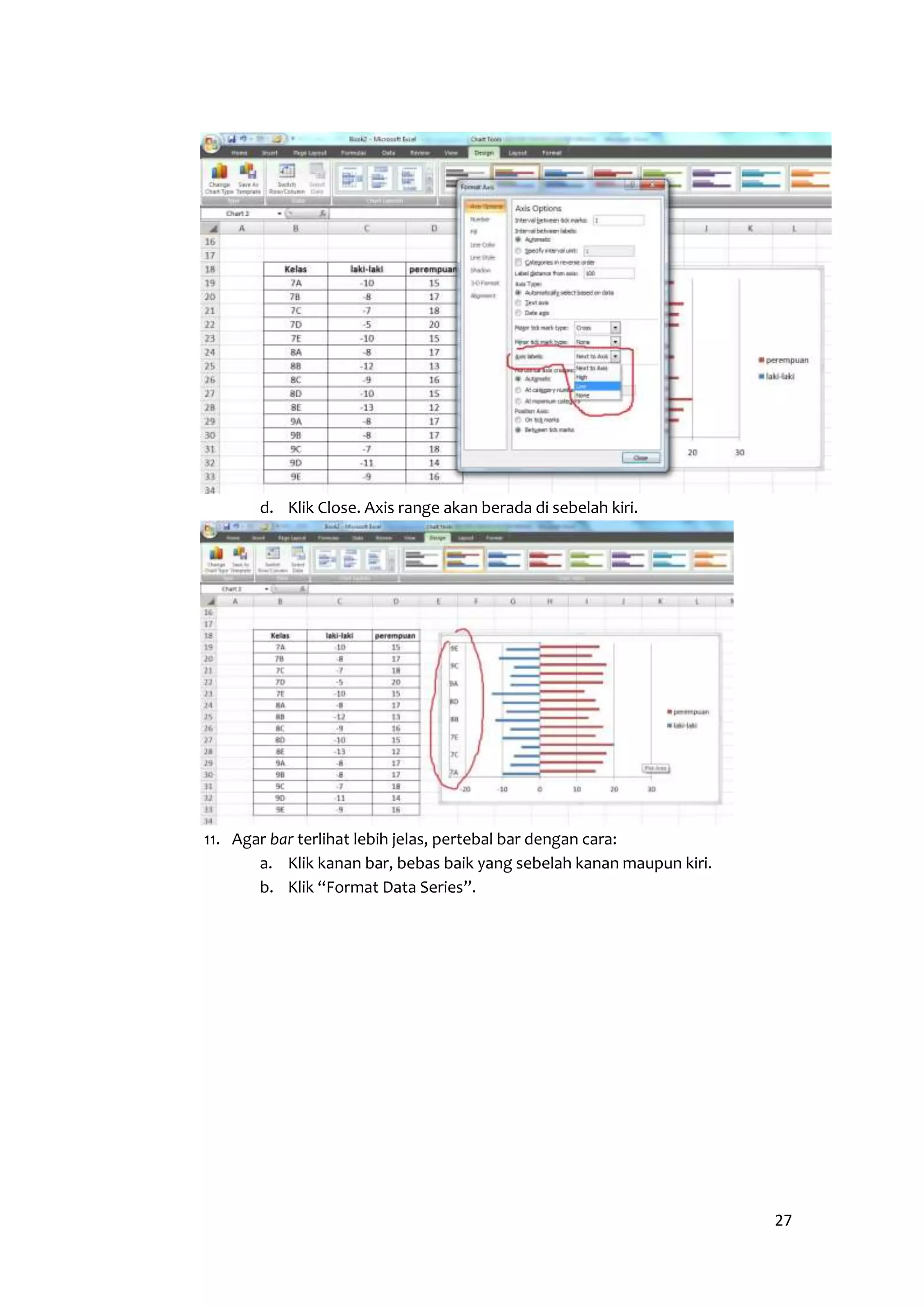 27 
d. Klik Close. Axis range akan berada di sebelah kiri. 
11. Agar bar terlihat lebih jelas, pertebal bar dengan cara: 
a. Klik kanan bar, bebas baik yang sebelah kanan maupun kiri. 
b. Klik “Format Data Series”. 
 