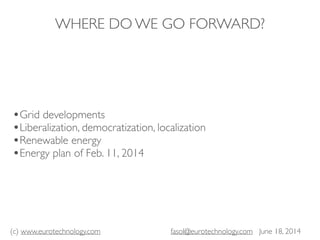 (c) www.eurotechnology.com fasol@eurotechnology.com June 18, 2014
WHERE DO WE GO FORWARD?
•Grid developments
•Liberalization, democratization, localization
•Renewable energy
•Energy plan of Feb. 11, 2014
 