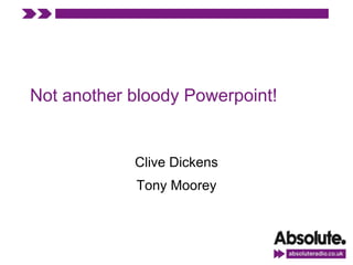 Not another bloody Powerpoint!


            Clive Dickens
            Tony Moorey
 