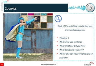 www.catalystconsulting.co.za
8
UP
COURAGE
25
Think of the last thing you did that was
brave and courageous.
 Visualise it
 What were you thinking?
 What emotions did you feel?
 What beliefs did you have?
 Where else can you be more brave in
your life?
 