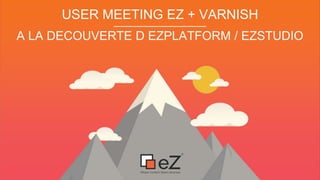 A LA DECOUVERTE D EZPLATFORM / EZSTUDIO
USER MEETING EZ + VARNISH
 