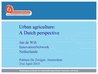 Urban agriculture:
A Dutch perspective
Jan de Wilt
InnovationNetwork
Netherlands
Pakhuis De Zwijger, Amsterdam
21st April 2015
 