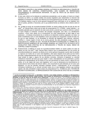 62 (Segunda Sección) DIARIO OFICIAL Jueves 21 de abril de 2016
REFORMA O ADICIÓN A UNA NORMA GENERAL AUTORIZA SU IMPUGNACION A TRAVÉS DE
ESTE MEDIO DE CONTROL CONSTITUCIONAL, AUN CUANDO SE REPRODUZCA
ÍNTEGRAMENTE LA DISPOSICIÓN ANTERIOR, YA QUE SE TRATA DE UN NUEVO ACTO
LEGISLATIVO”
15
.
20. Si bien este criterio se ha reiterado en posteriores precedentes y aún se aplica, el mismo en ningún
momento se refirió a un posible análisis del proceso legislativo para desentrañar la intención del
legislador al momento de realizar una reforma a la norma general de que se trate, así como tampoco
a la hipótesis relativa a que la norma general impugnada fuera reformada no en su totalidad, sino
sólo en partes, párrafos o fracciones, por lo que posteriormente se emitieron otros criterios sobre el
tema.
21. Así, al fallar la acción de inconstitucionalidad 22/2004, en sesión pública de diez de julio de dos mil
siete16
, el Tribunal Pleno indicó que la tesis de jurisprudencia P./J. 27/2004 —antes referida—, no
resultaba aplicable para la resolución de esta nueva acción y precisó que cuando la reforma o adición
no fuera dirigida al contenido normativo del precepto impugnado, sino sólo a su identificación
numérica —como mero efecto de la incorporación de otras disposiciones al texto legal al que
pertenece—, al tratarse únicamente de un cambio en el elemento numérico asignado a su texto, no
podía considerarse como un acto legislativo nuevo que pudiera ser impugnado a través de esta vía,
ya que en esta hipótesis, no se acreditaba la voluntad del legislador para reformar, adicionar,
modificar o, incluso repetir el texto de la norma general. De este precedente surgió la tesis de
jurisprudencia P./J. 96/2007 de rubro: “ACCION DE INCONSTITUCIONALIDAD. EL CAMBIO DE LA
IDENTIFICACIÓN NUMÉRICA DE UNA NORMA GENERAL NO CONSTITUYE UN NUEVO ACTO
LEGISLATIVO PARA EFECTOS DE SU IMPUGNACIÓN A TRAVÉS DE AQUEL MEDIO DE
CONTROL CONSTITUCIONAL”17
.
22. Posteriormente, al fallarse la acción de inconstitucionalidad 4/2004, en sesión pública de siete de
febrero de dos mil ocho
18
, este Tribunal Pleno sostuvo que el sobreseimiento de una acción de
inconstitucionalidad por cesación de efectos de la norma general impugnada cuando ésta ha perdido
su vigencia con motivo de un nuevo acto legislativo, sólo opera respecto de la parte que fue motivo
de aquél, independientemente de que se haya emitido con el mismo texto de la norma anterior o se
haya variado en algún o alguno de sus párrafos concretos, indicando el legislador su voluntad
mediante la inserción del texto que quiso repetir o variar, intercalándolo con los paréntesis y puntos
suspensivos representativos de los textos en los que permaneció la misma norma o alguna de sus
partes, al no ser objeto del nuevo acto legislativo, por lo que la declaratoria de improcedencia no
puede abarcar todo el texto del artículo relativo, sino únicamente la parte afectada por el nuevo acto
legislativo, ya que los párrafos intocados subsisten formal y materialmente, al ser enunciados
normativos contenidos en un artículo concreto motivo de un acto legislativo anterior que continúa
vigente. De este precedente surgió la tesis de jurisprudencia P./J. 41/2008 de rubro “ACCIÓN DE
INCONSTITUCIONALIDAD. LA IMPROCEDENCIA POR CESACIÓN DE EFECTOS DE LA NORMA
15
“ACCIÓN DE INCONSTITUCIONALIDAD. LA REFORMA O ADICIÓN A UNA NORMA GENERAL AUTORIZA SU IMPUGNACIÓN A
TRAVÉS DE ESTE MEDIO DE CONTROL CONSTITUCIONAL, AUN CUANDO SE REPRODUZCA ÍNTEGRAMENTE LA DISPOSICIÓN
ANTERIOR, YA QUE SE TRATA DE UN NUEVO ACTO LEGISLATIVO. El artículo 105, fracción II, de la Constitución Política de los
Estados Unidos Mexicanos, señala que la acción de inconstitucionalidad es el medio de control a través del cual podrá plantearse la no
conformidad de una ley o tratado internacional con la Constitución Federal. Asimismo, la Suprema Corte de Justicia de la Nación ha
sustentado el criterio de que en términos del principio de autoridad formal de la ley o de congelación de rango, la reforma o adición a una
disposición general constituye un acto legislativo en el que se observa el mismo procedimiento e idénticas formalidades a las que le dieron
nacimiento a aquélla. En consecuencia, el nuevo texto de la norma general, al ser un acto legislativo distinto al anterior, formal y
materialmente, puede ser impugnado a través de la acción de inconstitucionalidad, sin que sea obstáculo que reproduzca íntegramente lo
dispuesto con anterioridad”.
Novena Época. Pleno. Semanario Judicial de la Federación y su Gaceta. Tomo XIX. Mayo de 2004. Tesis: P./J. 27/2004. Página: 1155.
16
Por unanimidad de nueve votos, estuvieron ausentes los Ministros Cossío Díaz y Góngora Pimentel.
17
“ACCIÓN DE INCONSTITUCIONALIDAD. EL CAMBIO DE LA IDENTIFICACIÓN NUMÉRICA DE UNA NORMA GENERAL NO
CONSTITUYE UN NUEVO ACTO LEGISLATIVO PARA EFECTOS DE SU IMPUGNACIÓN A TRAVÉS DE AQUEL MEDIO DE CONTROL
CONSTITUCIONAL. Si bien es cierto que el Tribunal en Pleno de la Suprema Corte de Justicia de la Nación en la jurisprudencia P./J.
27/2004, publicada en el Semanario Judicial de la Federación y su Gaceta, Novena Época, Tomo XIX, mayo de 2004, página 1155, con el
rubro: "ACCIÓN DE INCONSTITUCIONALIDAD. LA REFORMA O ADICIÓN A UNA NORMA GENERAL AUTORIZA SU IMPUGNACIÓN A
TRAVÉS DE ESTE MEDIO DE CONTROL CONSTITUCIONAL, AUN CUANDO SE REPRODUZCA ÍNTEGRAMENTE LA DISPOSICIÓN
ANTERIOR, YA QUE SE TRATA DE UN NUEVO ACTO LEGISLATIVO.", sostuvo que el nuevo texto de la norma general, al ser un acto
legislativo distinto al anterior, formal y materialmente, puede impugnarse a través de la acción de inconstitucionalidad, sin que sea obstáculo
que reproduzca íntegramente la disposición anterior, también lo es que este criterio no resulta aplicable cuando en los casos en que la
reforma o adición no va dirigida al contenido normativo del precepto impugnado, sino sólo a su identificación numérica como mero efecto de la
incorporación de otras disposiciones al texto legal al que pertenece, ya que se trata únicamente de un cambio en el elemento numérico
asignado a su texto, esto es, al no existir en el legislador la voluntad de reformar, adicionar, modificar o, incluso, repetir el texto de una norma
general, ésta no puede considerarse un acto legislativo nuevo que autorice su impugnación a través del referido medio de control
constitucional”.
Novena Época. Pleno. Semanario Judicial de la Federación y su Gaceta. Tomo XXVI. Diciembre de 2007. Tesis: P./J. 96/2007. Página: 742.
18
Por unanimidad de diez votos, ausente el Ministro Aguirre Anguiano.
 