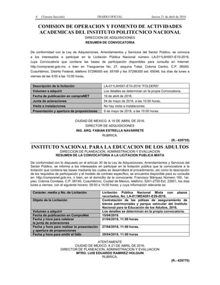 4 (Tercera Sección) DIARIO OFICIAL Jueves 21 de abril de 2016
COMISION DE OPERACION Y FOMENTO DE ACTIVIDADES
ACADEMICAS DEL INSTITUTO POLITECNICO NACIONAL
DIRECCION DE ADQUISICIONES
RESUMEN DE CONVOCATORIA
De conformidad con la Ley de Adquisiciones, Arrendamientos y Servicios del Sector Público, se convoca
a los interesados a participar en la Licitación Pública Nacional número LA-011L6H001-E10-2016,
cuya Convocatoria que contiene las bases de participación disponibles para consulta en Internet:
http://compranet.gob.mx, o bien en Tresguerras No. 27, esquina Tolsá, Colonia Centro, C.P. 06040,
Cuauhtémoc, Distrito Federal, teléfono 57296000 ext. 65169 y fax 57296300 ext. 65046, los días de lunes a
viernes de las 9:00 a las 15:00 horas.
Descripción de la licitación LA-011L6H001-E10-2016 “FOLDERS”
Volumen a adquirir Los detalles se determinan en la propia Convocatoria.
Fecha de publicación en compraNET 19 de abril de 2016.
Junta de aclaraciones 04 de mayo de 2016, a las 10:00 horas.
Visita a instalaciones No hay visita a instalaciones
Presentación y apertura de proposiciones 9 de mayo de 2016, a las 10:00 horas.
CIUDAD DE MEXICO, A 19 DE ABRIL DE 2016.
DIRECTOR DE ADQUISICIONES
ING. ARQ. FABIAN ESTRELLA NAVARRETE
RUBRICA.
(R.- 429755)
INSTITUTO NACIONAL PARA LA EDUCACION DE LOS ADULTOS
DIRECCION DE PLANEACION, ADMINISTRACION Y EVALUACION
RESUMEN DE LA CONVOCATORIA A LA LICITACION PUBLICA MIXTA
De conformidad con lo dispuesto en el artículo 30 de la Ley de Adquisiciones, Arrendamientos y Servicios del
Sector Público, se informa a los interesados en participar en la licitación pública que la convocatoria a la
licitación que contiene las bases mediante las cuales se desarrollará el procedimiento, así como la descripción
de los requisitos de participación y el modelo de contrato específico, se encuentra disponible para su consulta
en: http://compranet.gob.mx, o bien, en el domicilio de la convocante: Francisco Márquez Número 160, 1er.
piso, Colonia Condesa, C.P. 06140, Cuauhtémoc, Ciudad de México, teléfono: 5241-2700 Ext. 22601, los días
lunes a viernes; con el siguiente horario: 09:00 a 14:00 horas, y cuya información relevante es:
Carácter, medio y No. de Licitación Licitación Pública Nacional Mixta con plazos
recortados, No. LA-011MDA001-E29-2016.
Objeto de la Licitación Contratación de las pólizas de aseguramiento de
bienes patrimoniales y parque vehicular del Instituto
Nacional para la Educación de los Adultos, 2016.
Volumen a adquirir Los detalles se determinan en la propia convocatoria.
Fecha de publicación en CompraNet 15/04/2016
Fecha y hora para celebrar
la junta de aclaraciones
21/04/2016, 11:00 horas.
Fecha y hora para realizar la presentación
y apertura de proposiciones
27/04/2016, 11:00 horas.
Fecha y hora para emitir el fallo 29/04/2016, 11:00 horas
ATENTAMENTE
CIUDAD DE MEXICO, A 21 DE ABRIL DE 2016.
DIRECTOR DE PLANEACION, ADMINISTRACION Y EVALUACION
MTRO. LUIS EDUARDO RAMIREZ HOLGUIN
RUBRICA.
(R.- 429770)
 