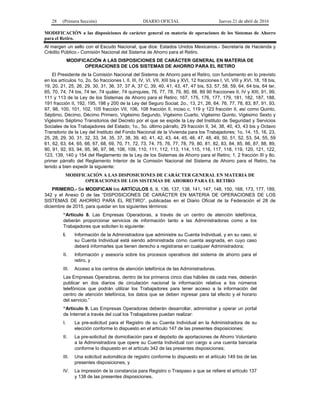 28 (Primera Sección) DIARIO OFICIAL Jueves 21 de abril de 2016
MODIFICACIÓN a las disposiciones de carácter general en materia de operaciones de los Sistemas de Ahorro
para el Retiro.
Al margen un sello con el Escudo Nacional, que dice: Estados Unidos Mexicanos.- Secretaría de Hacienda y
Crédito Público.- Comisión Nacional del Sistema de Ahorro para el Retiro.
MODIFICACIÓN A LAS DISPOSICIONES DE CARÁCTER GENERAL EN MATERIA DE
OPERACIONES DE LOS SISTEMAS DE AHORRO PARA EL RETIRO
El Presidente de la Comisión Nacional del Sistema de Ahorro para el Retiro, con fundamento en lo previsto
en los artículos 1o, 2o, 5o fracciones I, II, III, IV, VI, VII, XIII bis y XVI, 12 fracciones I, VI, VIII y XVI, 18, 18 bis,
19, 20, 21, 25, 26, 29, 30, 31, 36, 37, 37 A, 37 C, 39, 40, 41, 43, 47, 47 bis, 53, 57, 58, 59, 64, 64 bis, 64 ter,
65, 70, 74, 74 bis, 74 ter, 74 quáter, 74 quinquies, 76, 77, 78, 79, 80, 88, 89 90 fracciones II, IV y XIII, 91, 99,
111 y 113 de la Ley de los Sistemas de Ahorro para el Retiro; 167, 175, 176, 177, 179, 181, 182, 187, 188,
191 fracción II, 192, 195, 198 y 200 de la Ley del Seguro Social; 2o., 13, 21, 26, 64, 76, 77, 78, 83, 87, 91, 93,
97, 98, 100, 101, 102, 105 fracción VII, 106, 108 fracción II, inciso c, 119 y 123 fracción II, así como Quinto,
Séptimo, Décimo, Décimo Primero, Vigésimo Segundo, Vigésimo Cuarto, Vigésimo Quinto, Vigésimo Sexto y
Vigésimo Séptimo Transitorios del Decreto por el que se expide la Ley del Instituto de Seguridad y Servicios
Sociales de los Trabajadores del Estado; 1o., 5o. último párrafo, 29 fracción II, 34, 38, 40, 43, 43 bis y Octavo
Transitorio de la Ley del Instituto del Fondo Nacional de la Vivienda para los Trabajadores; 1o, 14, 15, 16, 23,
25, 28, 29, 30, 31, 32, 33, 34, 35, 37, 38, 39, 40, 41, 42, 43, 44, 45, 46, 47, 48, 49, 50, 51, 52, 53, 54, 55, 59
61, 62, 63, 64, 65, 66, 67, 68, 69, 70, 71, 72, 73, 74, 75, 76, 77, 78, 79, 80, 81, 82, 83, 84, 85, 86, 87, 88, 89,
90, 91, 92, 93, 94, 95, 96, 97, 98, 106, 109, 110, 111, 112, 113, 114, 115, 116, 117, 118, 119, 120, 121, 122,
123, 139, 140 y 154 del Reglamento de la Ley de los Sistemas de Ahorro para el Retiro; 1, 2 fracción III y 8o.
primer párrafo del Reglamento Interior de la Comisión Nacional del Sistema de Ahorro para el Retiro, ha
tenido a bien expedir la siguiente:
MODIFICACIÓN A LAS DISPOSICIONES DE CARÁCTER GENERAL EN MATERIA DE
OPERACIONES DE LOS SISTEMAS DE AHORRO PARA EL RETIRO
PRIMERO.- Se MODIFICAN los ARTÍCULOS 8, 9, 136, 137, 138, 141, 147, 148, 150, 168, 173, 177, 189,
342 y el Anexo D de las “DISPOSICIONES DE CARÁCTER EN MATERIA DE OPERACIONES DE LOS
SISTEMAS DE AHORRO PARA EL RETIRO”, publicadas en el Diario Oficial de la Federación el 28 de
diciembre de 2015, para quedar en los siguientes términos:
“Artículo 8. Las Empresas Operadoras, a través de un centro de atención telefónica,
deberán proporcionar servicios de información tanto a las Administradoras como a los
Trabajadores que soliciten lo siguiente:
I. Información de la Administradora que administre su Cuenta Individual, y en su caso, si
su Cuenta Individual está siendo administrada como cuenta asignada, en cuyo caso
deberá informarles que tienen derecho a registrarse en cualquier Administradora;
II. Información y asesoría sobre los procesos operativos del sistema de ahorro para el
retiro, y
III. Acceso a los centros de atención telefónica de las Administradoras.
Las Empresas Operadoras, dentro de los primeros cinco días hábiles de cada mes, deberán
publicar en dos diarios de circulación nacional la información relativa a los números
telefónicos que podrán utilizar los Trabajadores para tener acceso a la información del
centro de atención telefónica, los datos que se deben ingresar para tal efecto y el horario
del servicio.”
“Artículo 9. Las Empresas Operadoras deberán desarrollar, administrar y operar un portal
de Internet a través del cual los Trabajadores puedan realizar:
I. La pre-solicitud para el Registro de su Cuenta Individual en la Administradora de su
elección conforme lo dispuesto en el artículo 147 de las presentes disposiciones;
II. La pre-solicitud de domiciliación para el depósito de aportaciones de Ahorro Voluntario
a la Administradora que opere su Cuenta Individual con cargo a una cuenta bancaria
conforme lo dispuesto en el artículo 342 de las presentes disposiciones;
III. Una solicitud automática de registro conforme lo dispuesto en el artículo 149 bis de las
presentes disposiciones, y
IV. La impresión de la constancia para Registro o Traspaso a que se refiere el artículo 137
y 138 de las presentes disposiciones.
 