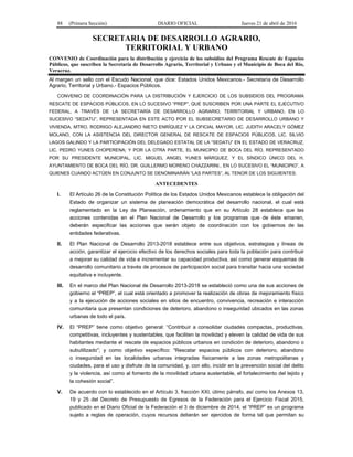 88 (Primera Sección) DIARIO OFICIAL Jueves 21 de abril de 2016
SECRETARIA DE DESARROLLO AGRARIO,
TERRITORIAL Y URBANO
CONVENIO de Coordinación para la distribución y ejercicio de los subsidios del Programa Rescate de Espacios
Públicos, que suscriben la Secretaría de Desarrollo Agrario, Territorial y Urbano y el Municipio de Boca del Río,
Veracruz.
Al margen un sello con el Escudo Nacional, que dice: Estados Unidos Mexicanos.- Secretaría de Desarrollo
Agrario, Territorial y Urbano.- Espacios Públicos.
CONVENIO DE COORDINACIÓN PARA LA DISTRIBUCIÓN Y EJERCICIO DE LOS SUBSIDIOS DEL PROGRAMA
RESCATE DE ESPACIOS PÚBLICOS, EN LO SUCESIVO “PREP”, QUE SUSCRIBEN POR UNA PARTE EL EJECUTIVO
FEDERAL, A TRAVÉS DE LA SECRETARÍA DE DESARROLLO AGRARIO, TERRITORIAL Y URBANO, EN LO
SUCESIVO “SEDATU”, REPRESENTADA EN ESTE ACTO POR EL SUBSECRETARIO DE DESARROLLO URBANO Y
VIVIENDA, MTRO. RODRIGO ALEJANDRO NIETO ENRÍQUEZ Y LA OFICIAL MAYOR, LIC. JUDITH ARACELY GÓMEZ
MOLANO, CON LA ASISTENCIA DEL DIRECTOR GENERAL DE RESCATE DE ESPACIOS PÚBLICOS, LIC. SILVIO
LAGOS GALINDO Y LA PARTICIPACIÓN DEL DELEGADO ESTATAL DE LA “SEDATU” EN EL ESTADO DE VERACRUZ,
LIC. PEDRO YUNES CHOPERENA; Y POR LA OTRA PARTE, EL MUNICIPIO DE BOCA DEL RÍO, REPRESENTADO
POR SU PRESIDENTE MUNICIPAL, LIC. MIGUEL ANGEL YUNES MÁRQUEZ, Y EL SÍNDICO ÚNICO DEL H.
AYUNTAMIENTO DE BOCA DEL RÍO, DR. GUILLERMO MORENO CHAZZARINI., EN LO SUCESIVO EL “MUNICIPIO”, A
QUIENES CUANDO ACTÚEN EN CONJUNTO SE DENOMINARÁN “LAS PARTES”, AL TENOR DE LOS SIGUIENTES:
ANTECEDENTES
I. El Artículo 26 de la Constitución Política de los Estados Unidos Mexicanos establece la obligación del
Estado de organizar un sistema de planeación democrática del desarrollo nacional, el cual está
reglamentado en la Ley de Planeación, ordenamiento que en su Artículo 28 establece que las
acciones contenidas en el Plan Nacional de Desarrollo y los programas que de éste emanen,
deberán especificar las acciones que serán objeto de coordinación con los gobiernos de las
entidades federativas.
II. El Plan Nacional de Desarrollo 2013-2018 establece entre sus objetivos, estrategias y líneas de
acción, garantizar el ejercicio efectivo de los derechos sociales para toda la población para contribuir
a mejorar su calidad de vida e incrementar su capacidad productiva, así como generar esquemas de
desarrollo comunitario a través de procesos de participación social para transitar hacia una sociedad
equitativa e incluyente.
III. En el marco del Plan Nacional de Desarrollo 2013-2018 se estableció como una de sus acciones de
gobierno el “PREP”, el cual está orientado a promover la realización de obras de mejoramiento físico
y a la ejecución de acciones sociales en sitios de encuentro, convivencia, recreación e interacción
comunitaria que presentan condiciones de deterioro, abandono o inseguridad ubicados en las zonas
urbanas de todo el país.
IV. El “PREP” tiene como objetivo general: “Contribuir a consolidar ciudades compactas, productivas,
competitivas, incluyentes y sustentables, que faciliten la movilidad y eleven la calidad de vida de sus
habitantes mediante el rescate de espacios públicos urbanos en condición de deterioro, abandono o
subutilizado”; y como objetivo específico: “Rescatar espacios públicos con deterioro, abandono
o inseguridad en las localidades urbanas integradas físicamente a las zonas metropolitanas y
ciudades, para el uso y disfrute de la comunidad, y, con ello, incidir en la prevención social del delito
y la violencia, así como al fomento de la movilidad urbana sustentable, el fortalecimiento del tejido y
la cohesión social”.
V. De acuerdo con lo establecido en el Artículo 3, fracción XXI, útimo párrafo, así como los Anexos 13,
19 y 25 del Decreto de Presupuesto de Egresos de la Federación para el Ejercicio Fiscal 2015,
publicado en el Diario Oficial de la Federación el 3 de diciembre de 2014, el “PREP” es un programa
sujeto a reglas de operación, cuyos recursos deberán ser ejercidos de forma tal que permitan su
 