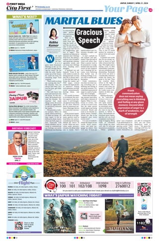 Your Page
JAIPUR, SUNDAY | APRIL 21, 2024
10
ﬁrstindia.co.in
ﬁrstindia.co.in/epapers/jaipur theﬁrstindia theﬁrstindia theﬁrstindia
WHAT’S NEXT?
Startup Mixer @Jaipur:The 345th Startup Mixer,
where innovators and trailblazers come together to
ignite connections, gain valuable insights, and
discover hidden gems in the startup ecosystem. With
a dynamic community of founders, investors, and
enablers, this event offers unparalleled networking
opportunities and engaging discussions.
When: April 27, 4:00 PM Onwards
Where: Jaipur
MAIN SHAYAR TOH NAHI - India Tour Leg-2!!!!!
Manhar Seth’s comedy set “Main Shayar Toh Nahi”
along with some crowd work. This event offers
unparalleled laugh-out-loud opportunities and
engaging conversations.
When: April 28, 7:00 PM Onwards
Where: Taxila Auditorium, Jaipur
Gaurav Gupta Live - India Tour: Get ready to
laugh until your sides ache at the Gaurav Gupta
comedy event! With top-notch comedies
delivering hilarious punchlines and side-splitting
anecdotes, it’s guaranteed to be a night of
uproarious entertainment.
When: April 21, 7:00 PM
Where: Maharana Pratap Auditorium, Jaipur
https://www.makemytrip.com/
Scan or click
here to book
your ﬂight
tickets
MUMBAI- Air India, Air India Express, IndiGo, Vistara
DELHI-Air India, Air India Express, IndiGo, Vistara
KOLKATA- Air India, Air India Express, Alliance Air,
IndiGo, SpiceJet, Vistara
CHENNAI- Air India, Air India Express, Alliance Air,
IndiGo, SpiceJet, Vistara
SURAT- Air India, Air India Express, Alliance Air, Vistara
INDORE-Air India, Air India Express, Alliance Air, IndiGo
CHANDIGARH-Air India, Air India Express, Alliance Air,
IndiGo, Vistara
JAMMU-Air India, Air India Express, Alliance Air, IndiGo,
Vistara
KOCHI- Air India, Air India Express, Alliance Air, IndiGo
ITANAGAR-IndiGo
WHAT’S JAIPUR WATCHING TODAY?
Do you want to add your establishment here? Email your details to cityfirst@firstindia.co.in
Police
100
Fire
101
Ambulance
102/108
Scan or click here to
download App of First
India newspaper
https://in.bookmyshow.com/
Movie: BadeMiyanChoteMiyan
Director: Ali Abbas Zafar
Cast  crew: Akshya Kumar, Tiger
Shroff  Sonakshi Sinha
Movie: Maidaan
Director: Amit Ravindernath Sharma
Cast  crew: Ajay Devgn, Priyamani,
Gajraj Rao, Rudranil Ghosh
Scan or click
here to book your
movie tickets
Child Helpline
1098
Help in Suffering
2760012
BIRTHDAY FORECAST!
Overall, tomorrow
is a day to focus
on your career
and make the
most out of the
opportunities
presented to you.
With a positive
and determined
attitude, success is
within your reach.
Keep up the hard
work, Taurus, and
watch your
professional life
flourish.
SHIVAJI SATAM
Taurus
APRIL 21
Lucky Number: 3 Lucky Colour: Brown
ith each
passing
minute,
the hus-
b a n d
grew more frustrated.
Waiting in the car for
his wife, he kept check-
ing his watch. By the
time his wife, finally,
came out of the house,
he could not keep his
mounting anger from
erupting.
“How could you keep
me waiting like this?”
He shouted, “You are
always late! Why can’t
you for once, get ready
on time?”
The wife burst into
tears and went back into
the house. At that mo-
ment, the husband real-
ized his blunder. His
reaction had made
things worse. He turned
off the car, sighed deep-
ly and slowly followed
her inside.
This presents a realis-
tic scenario. When we
speak without thinking,
we often say things, we
later regret. It can be
difficult to think clearly
when one feels angry or
hurt. Especially with
family members, any at-
tempt to communicate
our feelings can easily
deteriorate into blaming
or criticizing the
other person,
thus provoking
an argument.
How can we
keep our emo-
tions from get-
ting the better of
us? One can ask one-
self, ‘Is what I am plan-
ning to say true? Or is it
an exaggeration, spo-
ken in anger?’ This
question can help one to
separate one’s feelings
from facts. By taking a
realistic view of matters
and speaking calming,
agreeable words, one
can keep one’s feelings
from clouding one’s
thoughts.
A husband can ask
himself, ‘Even if my
wife needs to work on
being punctual, is it true
that she is always late?
Is this the best time to
bring this matter up?
Will angry, critical
words ever motivate her
to improve?’ Asking
such questions can help
avoid unintentionally
hurting those, one
loves.
It is usually far better
to accentuate the posi-
tive aspects of any situ-
ation. A well-thought-
out approach may likely
be far more effective
than an emotional out-
burst. Marriage thrives
in a peaceful environ-
ment.
If discussions repeat-
edly end up in an argu-
ment, partners need to
look below the surface,
considering the feelings
behind the choice of
words. What one says,
when under pressure,
reveals a lot about what
one is inside. One’s
speech reflects one’s in-
nermost thoughts and
attitudes.
Is one’s outlook on
life realistic and opti-
mistic? Then the tone of
voice will reflect that.
Does a partner tend to
be pessimistic or judg-
mental? One may not be
aware of how negative
one’s thinking has be-
come, even believing
that his/her way of
looking at things is cor-
rect, but it could be self-
deception.
Frank communica-
tion does not mean say-
ing everything one is
thinking and feeling at
any given moment. Un-
controlled expression of
anger is a mark of weak-
ness, not of strength.
Rather than humiliat-
ing, spouses must allow
each other a measure of
dignity. When it is nec-
essary to correct, one
can do it in such a way
that the other person
would appreciate being
corrected. Would one
want to be bluntly re-
buked before friends?
Would one like to be
badgered over every
trivial error?
It is easy to underes-
timate the impact of our
words, facial expres-
sions, and body lan-
guage on others. One
wife said, “It hurts me
deeply when
my husband
angrily raises
his voice at
me.” Strong
words may ex-
ert greater
force on a wom-
an than on a man
and may stay with
her for a long time.
This is true of words
spoken by someone a
person loves and wants
to respect.
If partners use words
that are too strong, un-
kind or harsh to each
other, it leaves hurt feel-
ings. This might cause a
lasting crack in their
relationship. Good part-
ners are considerate, not
demanding. Husbands
and wives can have a
considerable influence
within the family, for
good or for bad. They
can examine them-
selves in the light of
such questions: “Do I
remain calm when my
spouse is irritated? Or
do I make issues over
matters of little sig-
nificance?”
Making allowanc-
es for individual
t e m p e r a m e n t s ,
changing moods
and upset mental
states helps. When
an emotional storm
seems to be brewing,
the time to stop the
quarrel is before it
starts. The husband can
overlook minor lapses,
and the wife can avoid
complaints reaching the
stage of nagging. Being
ready to commend
when things are done
well aids in reducing
mountains to molehills.
“When problems
arise,” says a husband,
“I am determined to re-
solve them with loving,
gracious words.” There
is an old saying, “Many
waters themselves are
not able to extinguish
love, nor can rivers
themselves wash it
away...” Yes, grace the
marriage with love, for
nothing eclipses it.
Rekha
Kumar
The writer is a work-life
balance and leadership
skills facilitator.
W
Gracious
Speech
MARITALBLUES
Frank
communication
does not mean saying
everything one is thinking
and feeling at any given
moment. Uncontrolled
expression of anger is a
mark of weakness, not
of strength
 