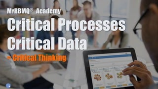 MYRBMQ® Academy
Critical Processes
Critical Data
= Critical Thinking
 