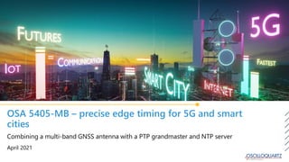 OSA 5405-MB – precise edge timing for 5G and smart
cities
April 2021
Combining a multi-band GNSS antenna with a PTP grandmaster and NTP server
 