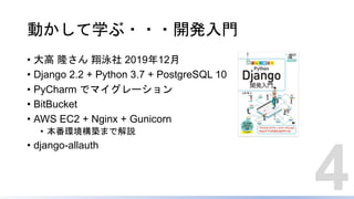 動かして学ぶ・・・開発入門
• 大高 隆さん 翔泳社 2019年12月
• Django 2.2 + Python 3.7 + PostgreSQL 10
• PyCharm でマイグレーション
• BitBucket
• AWS EC2 + Nginx + Gunicorn
• 本番環境構築まで解説
• django-allauth
4
 