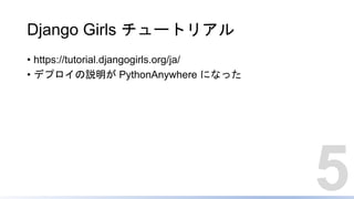 Django Girls チュートリアル
• https://tutorial.djangogirls.org/ja/
• デプロイの説明が PythonAnywhere になった
5
 