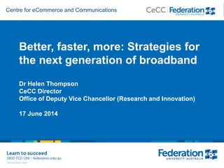 Centre for eCommerce and Communications
Better, faster, more: Strategies for
the next generation of broadband
Dr Helen Thompson
CeCC Director
Office of Deputy Vice Chancellor (Research and Innovation)
17 June 2014
 