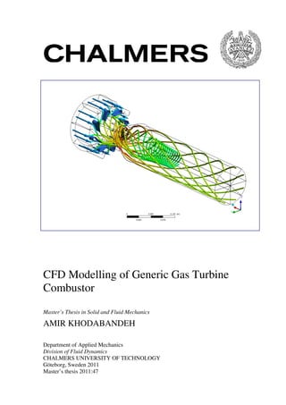 CFD Modelling 
Combustor 
of Generic Gas Turbine 
Master’s Thesis in Solid and 
AMIR KHODABANDEH 
Fluid Mechanics 
MIR Department of Applied Mechanics 
Division of Fluid Dynamics 
ynamics 
CHALMERS UNIVERSITY OF TECHNOLOGY 
Göteborg, Sweden 2011 
Master’s thesis 2011:47 
 