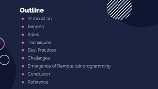 ● Introduction
● Benefits
● Roles
● Techniques
● Best Practices
● Challanges
● Emergence of Remote pair programming
● Conclusion
● Reference
Outline
 