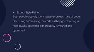 ● Strong-Style Pairing:
Both people actively work together on each line of code,
discussing and refining the code as they go, resulting in
high-quality code that is thoroughly reviewed and
optimized.
 