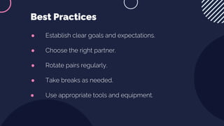 ● Establish clear goals and expectations.
● Choose the right partner.
● Rotate pairs regularly.
● Take breaks as needed.
● Use appropriate tools and equipment.
Best Practices
 