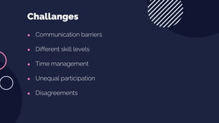 ● Communication barriers
● Different skill levels
● Time management
● Unequal participation
● Disagreements
Challanges
 