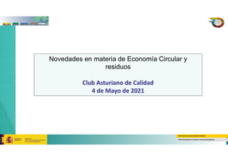 SECRETARÍA DE ESTADO DE MEDIO AMBIENTE
DIRECCION GENERAL DE CALIDAD Y EVALUACIÓN AMBIENTAL
Novedades en materia de Economía Circular y
residuos
Club Asturiano de Calidad
4 de Mayo de 2021
 