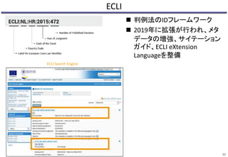 ECLI
 判例法のIDフレームワーク
 2019年に拡張が行われ、メタ
データの増強、サイテーション
ガイド、ECLI eXtension
Languageを整備
32
ECLI Search Engine
 