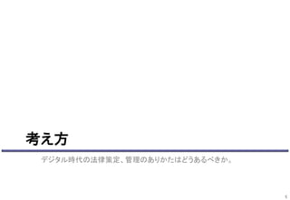 考え方
デジタル時代の法律策定、管理のありかたはどうあるべきか。
5
 