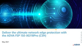 Deliver the ultimate network edge protection with
the ADVA FSP 150-XG118Pro (CSH)
May 2021
 