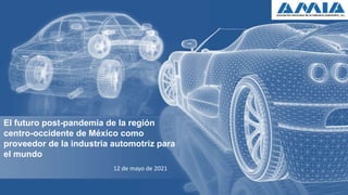 El futuro post-pandemia de la región
centro-occidente de México como
proveedor de la industria automotriz para
el mundo
12 de mayo de 2021
 