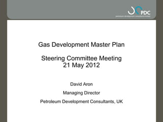 Gas Development Master Plan

Steering Committee Meeting
        21 May 2012

             David Aron
          Managing Director
Petroleum Development Consultants, UK
 