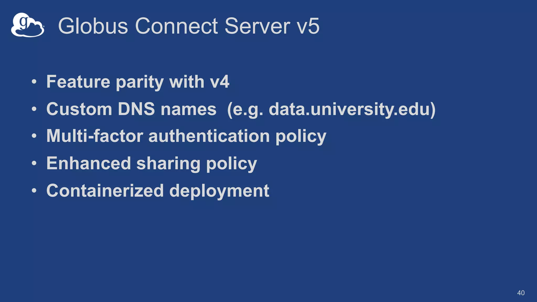 Globus Connect Server v5
• Feature parity with v4
• Custom DNS names (e.g. data.university.edu)
• Multi-factor authentication policy
• Enhanced sharing policy
• Containerized deployment
40
 