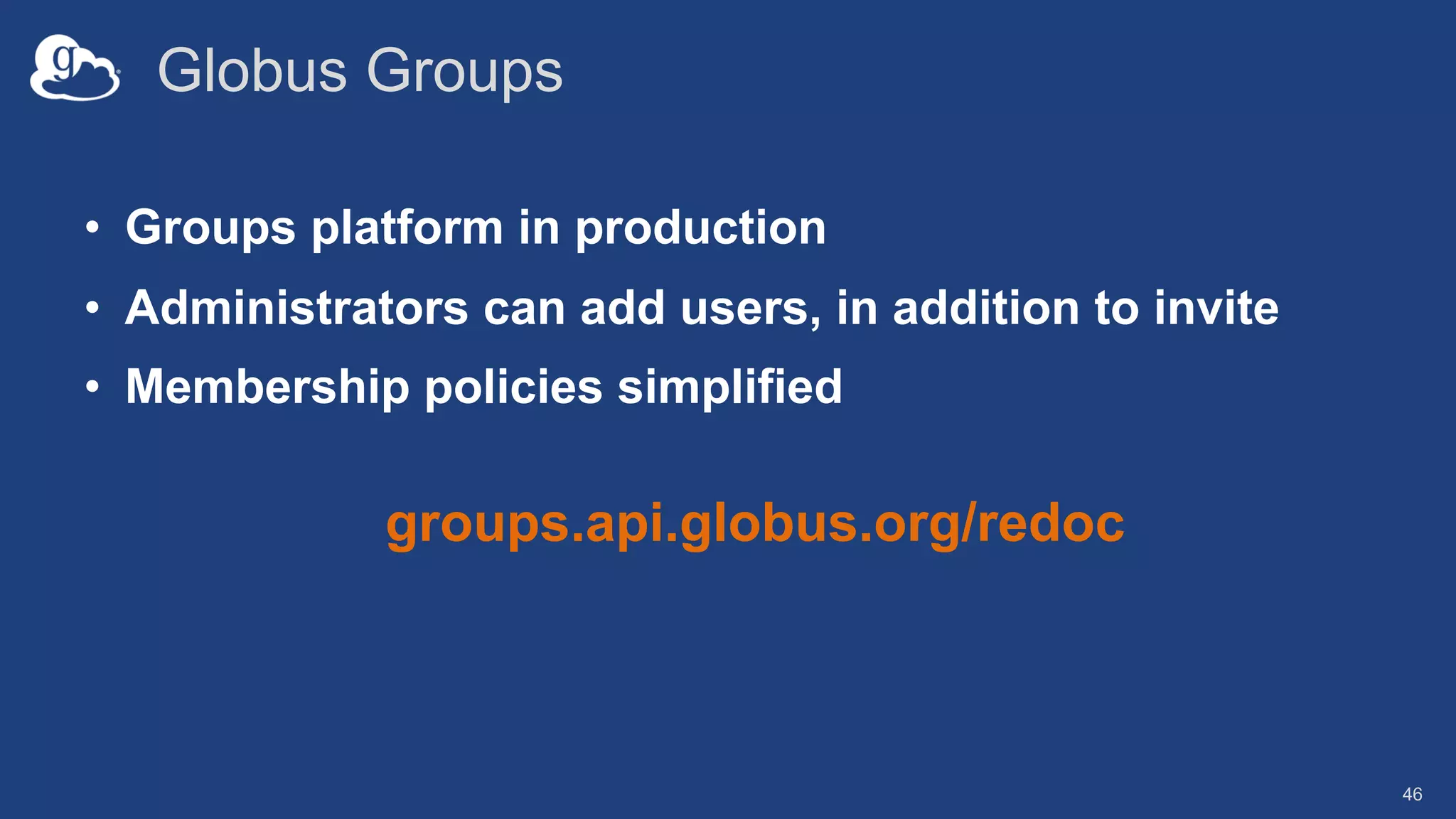 Globus Groups
• Groups platform in production
• Administrators can add users, in addition to invite
• Membership policies simplified
groups.api.globus.org/redoc
46
 