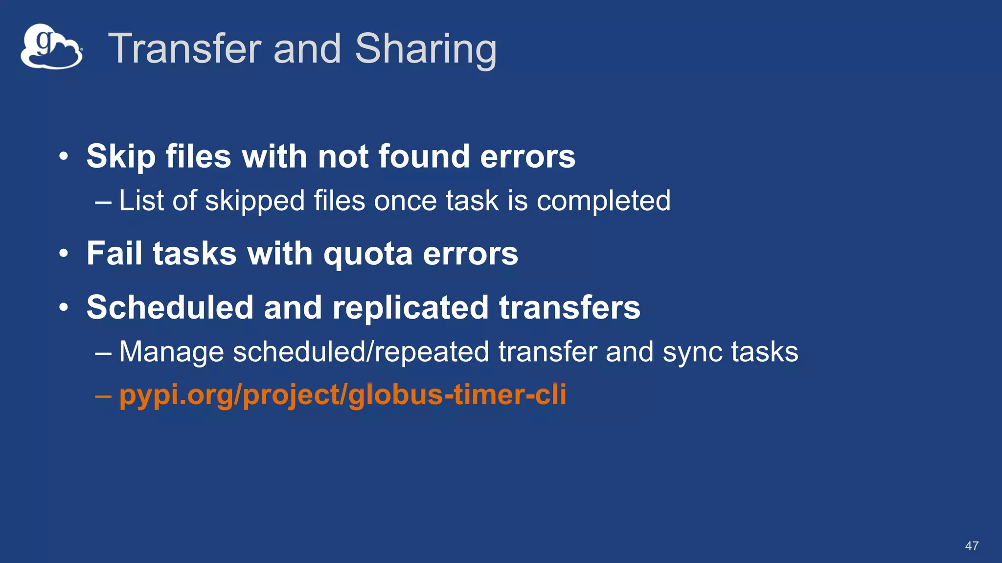 Transfer and Sharing
• Skip files with not found errors
– List of skipped files once task is completed
• Fail tasks with quota errors
• Scheduled and replicated transfers
– Manage scheduled/repeated transfer and sync tasks
– pypi.org/project/globus-timer-cli
47
 