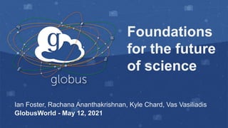 Foundations
for the future
of science
Ian Foster, Rachana Ananthakrishnan, Kyle Chard, Vas Vasiliadis
GlobusWorld - May 12...