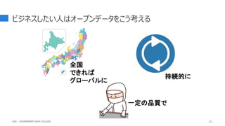 ビジネスしたい人はオープンデータをこう考える
全国
できれば
グローバルに
持続的に
一定の品質で
GDC : GOVERNMENT DATA COLLEGE 111
 