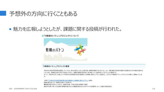 予想外の方向に行くこともある
 魅力を広報しようとしたが、課題に関する投稿が行われた。
118
GDC : GOVERNMENT DATA COLLEGE
 