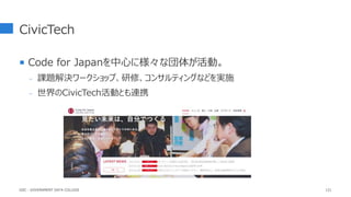 CivicTech
 Code for Japanを中心に様々な団体が活動。
- 課題解決ワークショップ、研修、コンサルティングなどを実施
- 世界のCivicTech活動とも連携
121
GDC : GOVERNMENT DATA COLLEGE
 