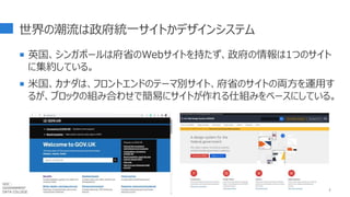 世界の潮流は政府統一サイトかデザインシステム
 英国、シンガポールは府省のWebサイトを持たず、政府の情報は1つのサイト
に集約している。
 米国、カナダは、フロントエンドのテーマ別サイト、府省のサイトの両方を運用す
るが、ブロックの組み合わせで簡易にサイトが作れる仕組みをベースにしている。
92
GDC :
GOVERNMENT
DATA COLLEGE
 