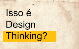 Isso é
Design
Thinking?
 