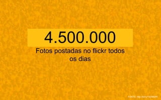 4.500.000
Fotos postadas no flickr todos
os dias
FONTE: http://bit.ly/10OM0XK
 