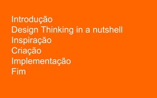 Introdução
Design Thinking in a nutshell
Inspiração
Criação
Implementação
Fim
 