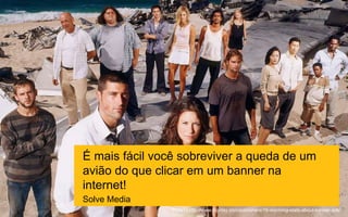 É mais fácil você sobreviver a queda de um
avião do que clicar em um banner na
internet!
FONTEhttp://www.digiday.com/publishers/15-alarming-stats-about-banner-ads/
Solve Media
 