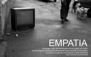 EMPATIAPsicologia. Ação de identificação de um sujeito com outro;
quando alguém, através de suas próprias especulações ou sensações,
se coloca no lugar de outra pessoa e tenta entendê-la
http://www.dicio.com.br/empatia/
 