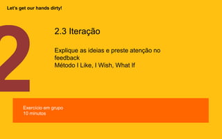2.3 Iteração
Explique as ideias e preste atenção no
feedback
Método I Like, I Wish, What If
Exercício em grupo
10 minutos
Let’s get our hands dirty!
 