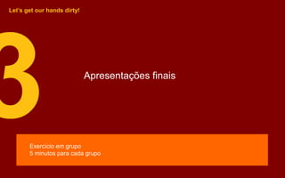 Apresentações finais
Let’s get our hands dirty!
Exercício em grupo
5 minutos para cada grupo
 