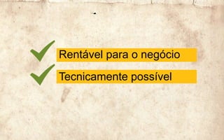 Rentável para o negócio
Tecnicamente possível
 