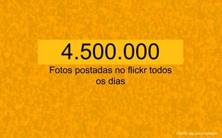 4.500.000
Fotos postadas no flickr todos
os dias
FONTE: http://bit.ly/10OM0XK
 