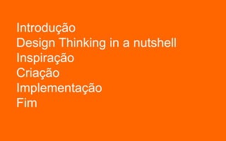 Introdução
Design Thinking in a nutshell
Inspiração
Criação
Implementação
Fim
 
