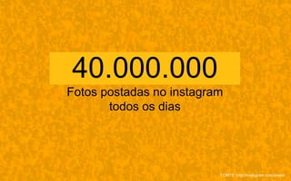 40.000.000
Fotos postadas no instagram
todos os dias
FONTE: http://instagram.com/press/
 